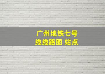 广州地铁七号线线路图 站点